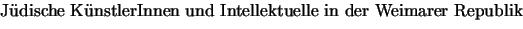 {\bof J''udische K''unstlerInnen und Intellektuelle in der Weimarer Republik}